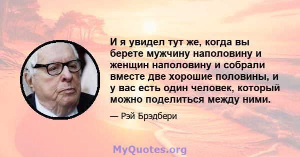 И я увидел тут же, когда вы берете мужчину наполовину и женщин наполовину и собрали вместе две хорошие половины, и у вас есть один человек, который можно поделиться между ними.