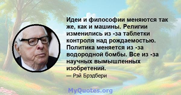 Идеи и философии меняются так же, как и машины. Религии изменились из -за таблетки контроля над рождаемостью. Политика меняется из -за водородной бомбы. Все из -за научных вымышленных изобретений.