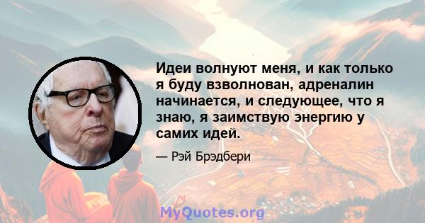 Идеи волнуют меня, и как только я буду взволнован, адреналин начинается, и следующее, что я знаю, я заимствую энергию у самих идей.