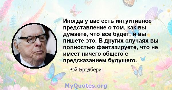 Иногда у вас есть интуитивное представление о том, как вы думаете, что все будет, и вы пишете это. В других случаях вы полностью фантазируете, что не имеет ничего общего с предсказанием будущего.