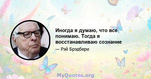 Иногда я думаю, что все понимаю. Тогда я восстанавливаю сознание