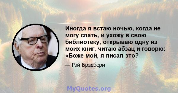 Иногда я встаю ночью, когда не могу спать, и ухожу в свою библиотеку, открываю одну из моих книг, читаю абзац и говорю: «Боже мой, я писал это?