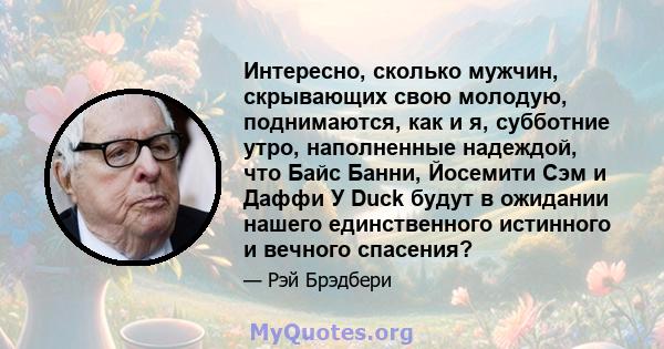 Интересно, сколько мужчин, скрывающих свою молодую, поднимаются, как и я, субботние утро, наполненные надеждой, что Байс Банни, Йосемити Сэм и Даффи У Duck будут в ожидании нашего единственного истинного и вечного