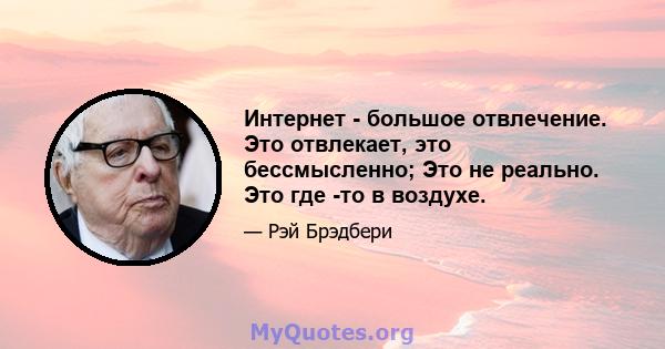 Интернет - большое отвлечение. Это отвлекает, это бессмысленно; Это не реально. Это где -то в воздухе.