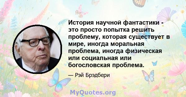 История научной фантастики - это просто попытка решить проблему, которая существует в мире, иногда моральная проблема, иногда физическая или социальная или богословская проблема.