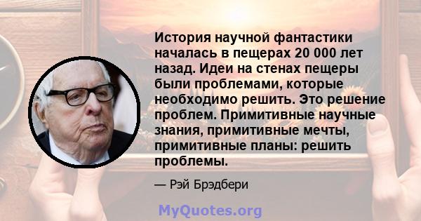 История научной фантастики началась в пещерах 20 000 лет назад. Идеи на стенах пещеры были проблемами, которые необходимо решить. Это решение проблем. Примитивные научные знания, примитивные мечты, примитивные планы: