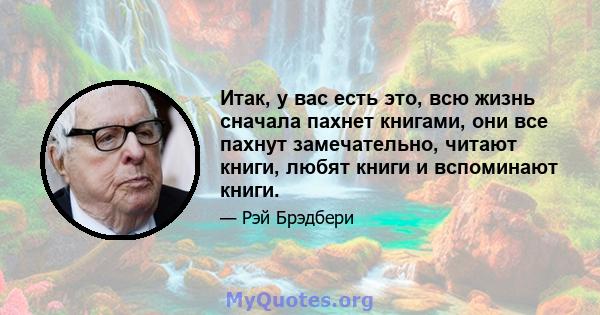 Итак, у вас есть это, всю жизнь сначала пахнет книгами, они все пахнут замечательно, читают книги, любят книги и вспоминают книги.