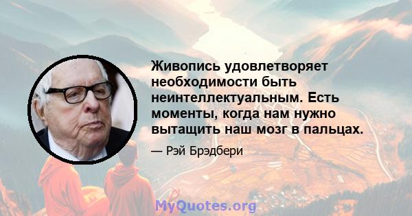 Живопись удовлетворяет необходимости быть неинтеллектуальным. Есть моменты, когда нам нужно вытащить наш мозг в пальцах.