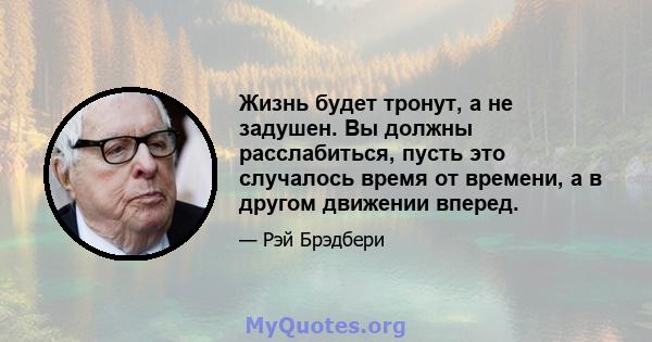 Жизнь будет тронут, а не задушен. Вы должны расслабиться, пусть это случалось время от времени, а в другом движении вперед.