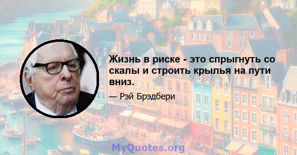 Жизнь в риске - это спрыгнуть со скалы и строить крылья на пути вниз.