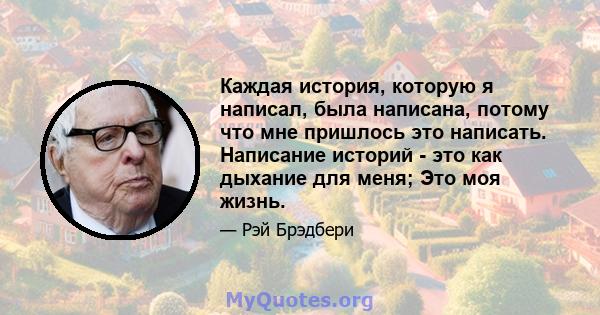 Каждая история, которую я написал, была написана, потому что мне пришлось это написать. Написание историй - это как дыхание для меня; Это моя жизнь.