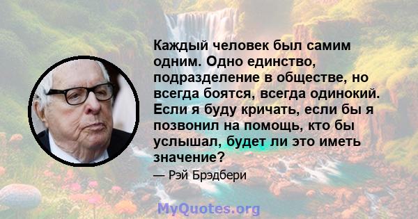 Каждый человек был самим одним. Одно единство, подразделение в обществе, но всегда боятся, всегда одинокий. Если я буду кричать, если бы я позвонил на помощь, кто бы услышал, будет ли это иметь значение?