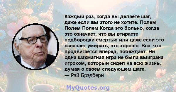 Каждый раз, когда вы делаете шаг, даже если вы этого не хотите. Полем Полем Полем Когда это больно, когда это означает, что вы втираете подбородки смертью или даже если это означает умирать, это хорошо. Все, что