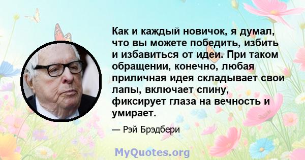 Как и каждый новичок, я думал, что вы можете победить, избить и избавиться от идеи. При таком обращении, конечно, любая приличная идея складывает свои лапы, включает спину, фиксирует глаза на вечность и умирает.