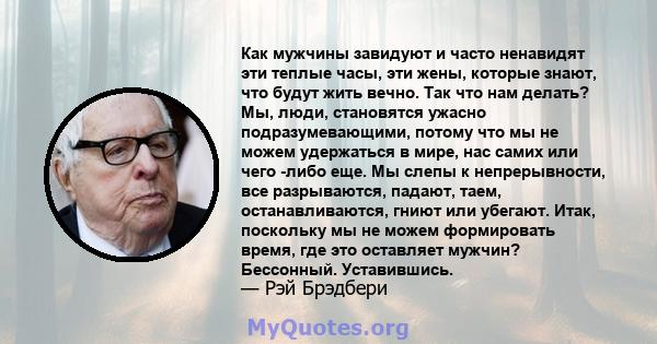 Как мужчины завидуют и часто ненавидят эти теплые часы, эти жены, которые знают, что будут жить вечно. Так что нам делать? Мы, люди, становятся ужасно подразумевающими, потому что мы не можем удержаться в мире, нас