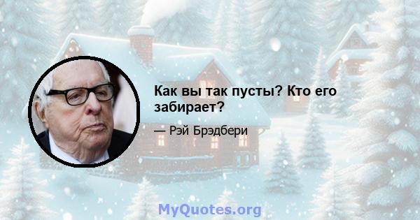 Как вы так пусты? Кто его забирает?