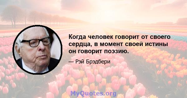 Когда человек говорит от своего сердца, в момент своей истины он говорит поэзию.