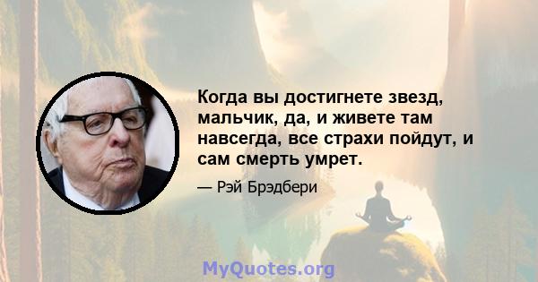 Когда вы достигнете звезд, мальчик, да, и живете там навсегда, все страхи пойдут, и сам смерть умрет.