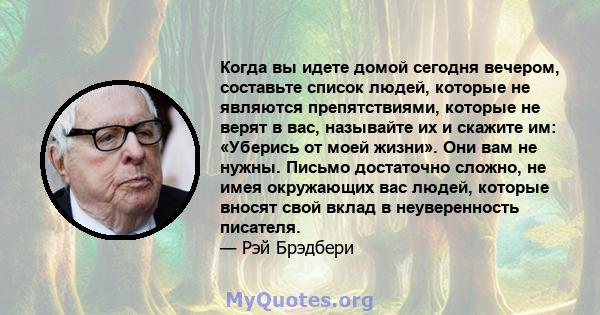 Когда вы идете домой сегодня вечером, составьте список людей, которые не являются препятствиями, которые не верят в вас, называйте их и скажите им: «Уберись от моей жизни». Они вам не нужны. Письмо достаточно сложно, не 