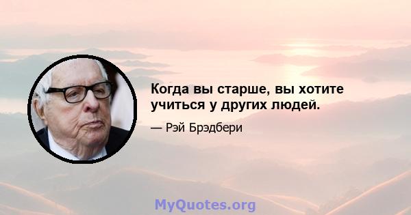 Когда вы старше, вы хотите учиться у других людей.