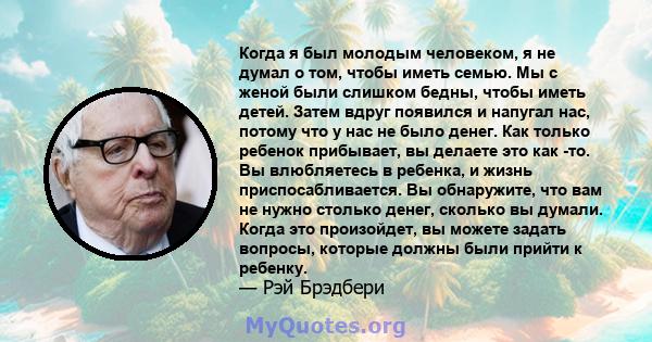 Когда я был молодым человеком, я не думал о том, чтобы иметь семью. Мы с женой были слишком бедны, чтобы иметь детей. Затем вдруг появился и напугал нас, потому что у нас не было денег. Как только ребенок прибывает, вы