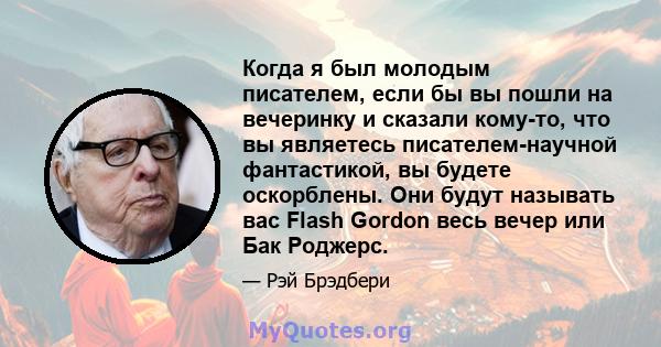 Когда я был молодым писателем, если бы вы пошли на вечеринку и сказали кому-то, что вы являетесь писателем-научной фантастикой, вы будете оскорблены. Они будут называть вас Flash Gordon весь вечер или Бак Роджерс.