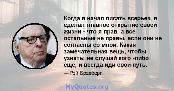 Когда я начал писать всерьез, я сделал главное открытие своей жизни - что я прав, а все остальные не правы, если они не согласны со мной. Какая замечательная вещь, чтобы узнать: не слушай кого -либо еще, и всегда иди