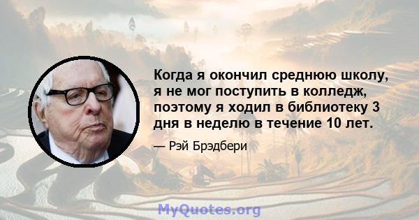 Когда я окончил среднюю школу, я не мог поступить в колледж, поэтому я ходил в библиотеку 3 дня в неделю в течение 10 лет.