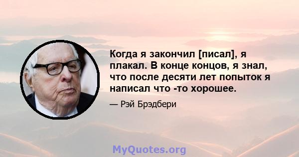 Когда я закончил [писал], я плакал. В конце концов, я знал, что после десяти лет попыток я написал что -то хорошее.