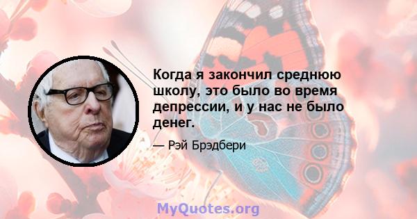 Когда я закончил среднюю школу, это было во время депрессии, и у нас не было денег.