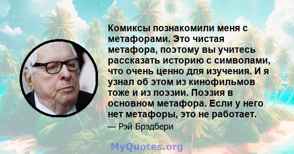 Комиксы познакомили меня с метафорами. Это чистая метафора, поэтому вы учитесь рассказать историю с символами, что очень ценно для изучения. И я узнал об этом из кинофильмов тоже и из поэзии. Поэзия в основном метафора. 