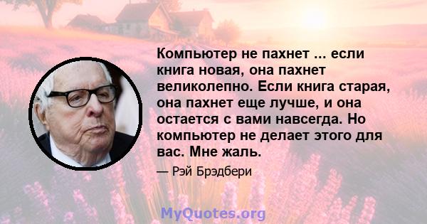 Компьютер не пахнет ... если книга новая, она пахнет великолепно. Если книга старая, она пахнет еще лучше, и она остается с вами навсегда. Но компьютер не делает этого для вас. Мне жаль.