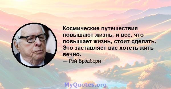 Космические путешествия повышают жизнь, и все, что повышает жизнь, стоит сделать. Это заставляет вас хотеть жить вечно.