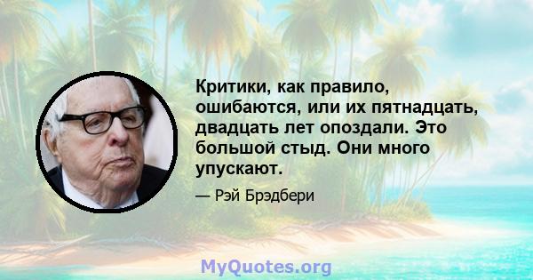 Критики, как правило, ошибаются, или их пятнадцать, двадцать лет опоздали. Это большой стыд. Они много упускают.