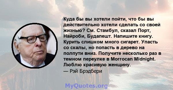 Куда бы вы хотели пойти, что бы вы действительно хотели сделать со своей жизнью? См. Стамбул, сказал Порт, Найроби, Будапешт. Напишите книгу. Курить слишком много сигарет. Упасть со скалы, но попасть в дерево на полпути 