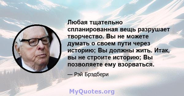 Любая тщательно спланированная вещь разрушает творчество. Вы не можете думать о своем пути через историю; Вы должны жить. Итак, вы не строите историю; Вы позволяете ему взорваться.