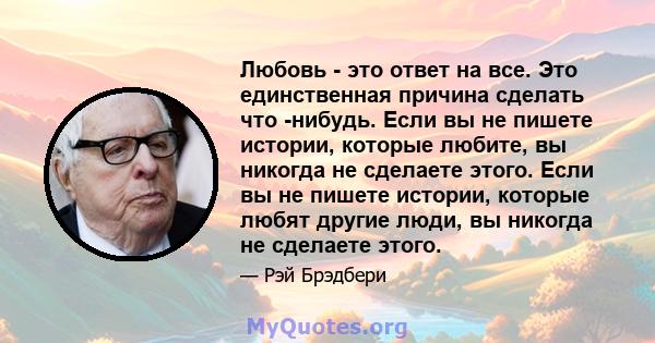 Любовь - это ответ на все. Это единственная причина сделать что -нибудь. Если вы не пишете истории, которые любите, вы никогда не сделаете этого. Если вы не пишете истории, которые любят другие люди, вы никогда не