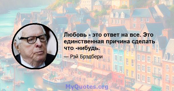 Любовь - это ответ на все. Это единственная причина сделать что -нибудь.