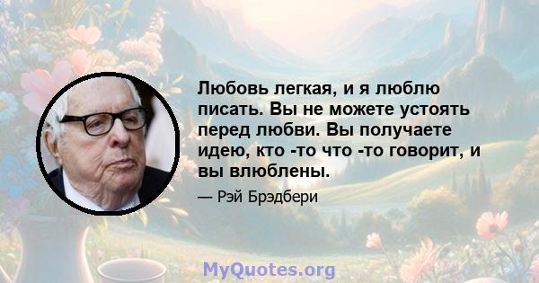 Любовь легкая, и я люблю писать. Вы не можете устоять перед любви. Вы получаете идею, кто -то что -то говорит, и вы влюблены.