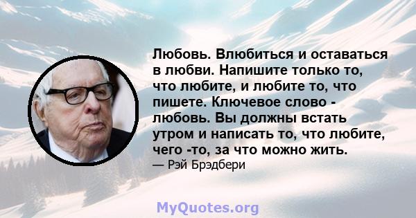 Любовь. Влюбиться и оставаться в любви. Напишите только то, что любите, и любите то, что пишете. Ключевое слово - любовь. Вы должны встать утром и написать то, что любите, чего -то, за что можно жить.