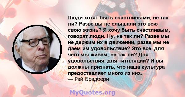 Люди хотят быть счастливыми, не так ли? Разве вы не слышали это всю свою жизнь? Я хочу быть счастливым, говорят люди. Ну, не так ли? Разве мы не держим их в движении, разве мы не даем им удовольствие? Это все, для чего