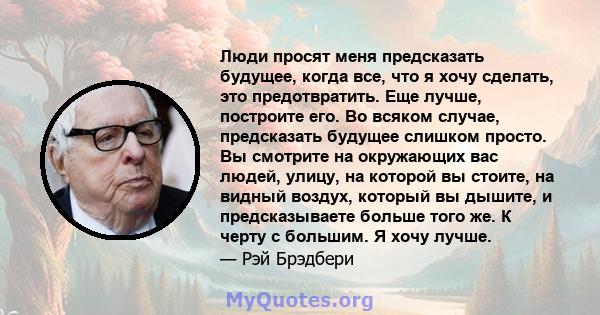 Люди просят меня предсказать будущее, когда все, что я хочу сделать, это предотвратить. Еще лучше, построите его. Во всяком случае, предсказать будущее слишком просто. Вы смотрите на окружающих вас людей, улицу, на