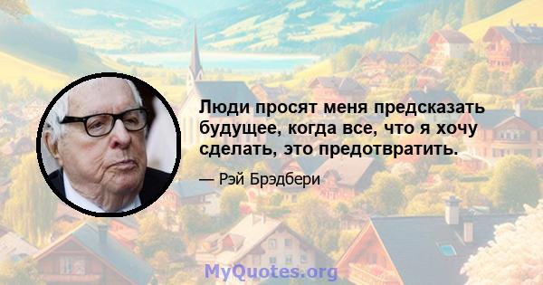 Люди просят меня предсказать будущее, когда все, что я хочу сделать, это предотвратить.