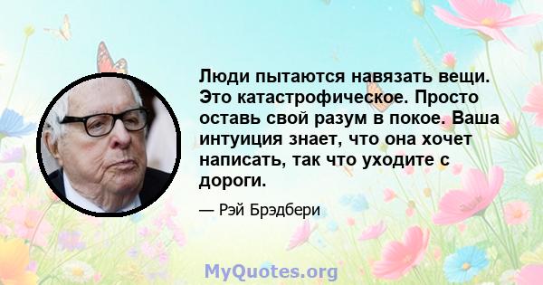 Люди пытаются навязать вещи. Это катастрофическое. Просто оставь свой разум в покое. Ваша интуиция знает, что она хочет написать, так что уходите с дороги.