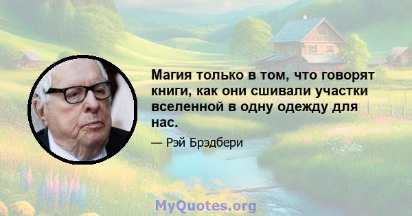 Магия только в том, что говорят книги, как они сшивали участки вселенной в одну одежду для нас.