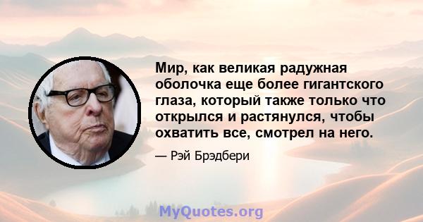 Мир, как великая радужная оболочка еще более гигантского глаза, который также только что открылся и растянулся, чтобы охватить все, смотрел на него.