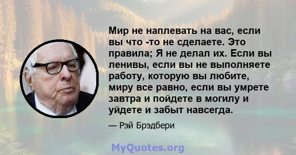 Мир не наплевать на вас, если вы что -то не сделаете. Это правила; Я не делал их. Если вы ленивы, если вы не выполняете работу, которую вы любите, миру все равно, если вы умрете завтра и пойдете в могилу и уйдете и