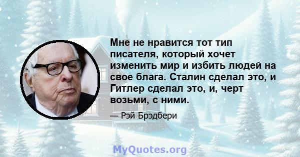 Мне не нравится тот тип писателя, который хочет изменить мир и избить людей на свое блага. Сталин сделал это, и Гитлер сделал это, и, черт возьми, с ними.