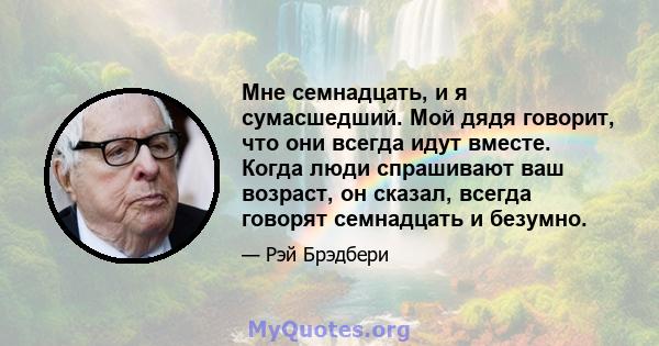 Мне семнадцать, и я сумасшедший. Мой дядя говорит, что они всегда идут вместе. Когда люди спрашивают ваш возраст, он сказал, всегда говорят семнадцать и безумно.