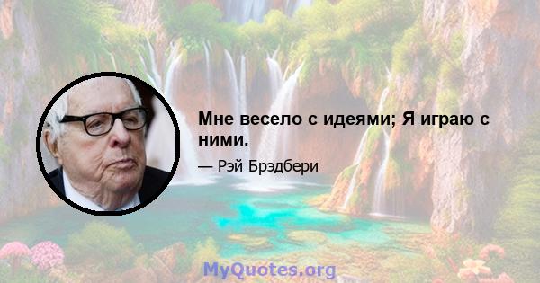 Мне весело с идеями; Я играю с ними.